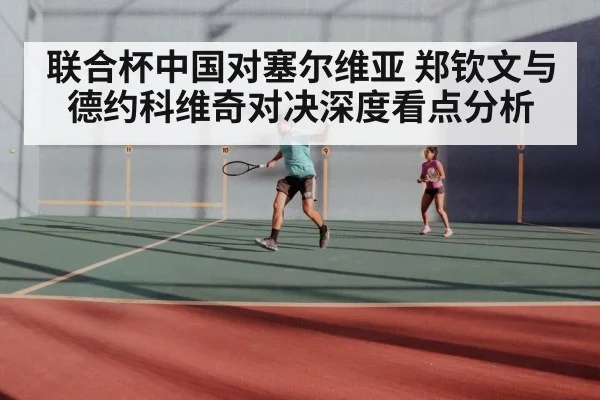 联合杯中国对塞尔维亚 郑钦文与德约科维奇对决深度看点分析