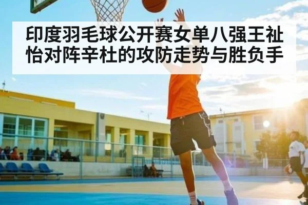 印度羽毛球公开赛女单八强王祉怡对阵辛杜的攻防走势与胜负手