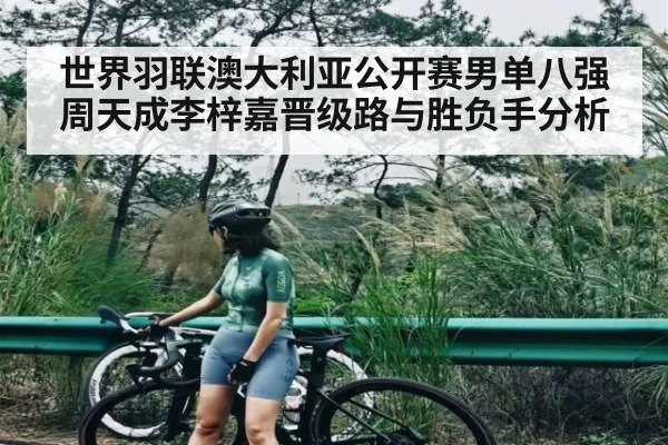 世界羽联澳大利亚公开赛男单八强周天成李梓嘉晋级路与胜负手分析